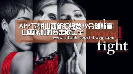 APP下载|山西新援爆发39分创新高 山西队加时赛击败辽宁(图1) 博鱼体育APP