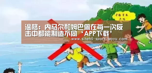 温格:内马尔和姆巴佩在每一次反击中都能制造不同‘APP下载’(图2) iOS下载