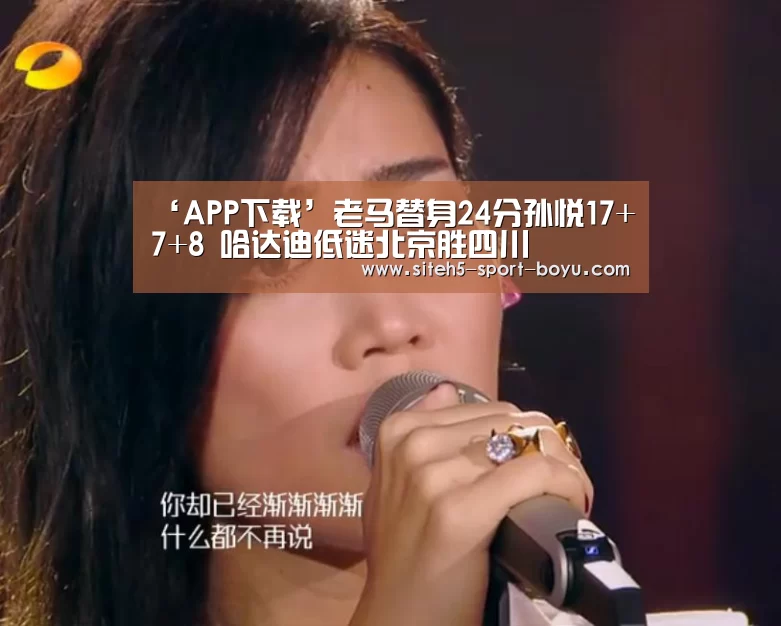 ‘APP下载’老马替身24分孙悦17+7+8 哈达迪低迷北京胜四川(图3) iOS下载