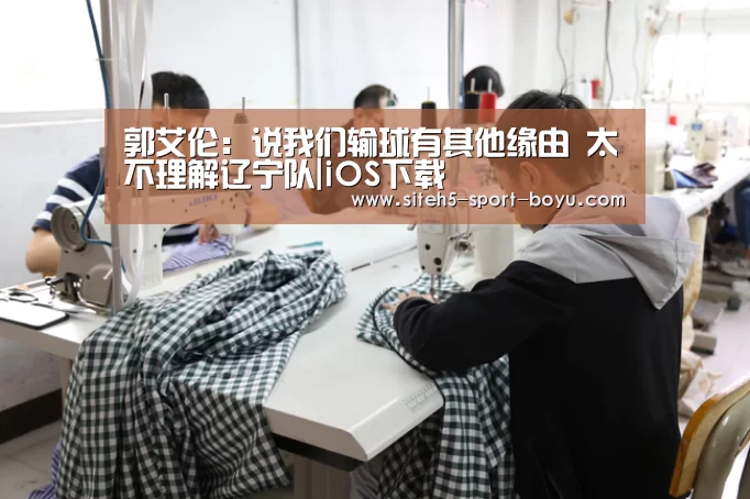 郭艾伦:说我们输球有其他缘由 太不理解辽宁队|iOS下载(图1) APP下载