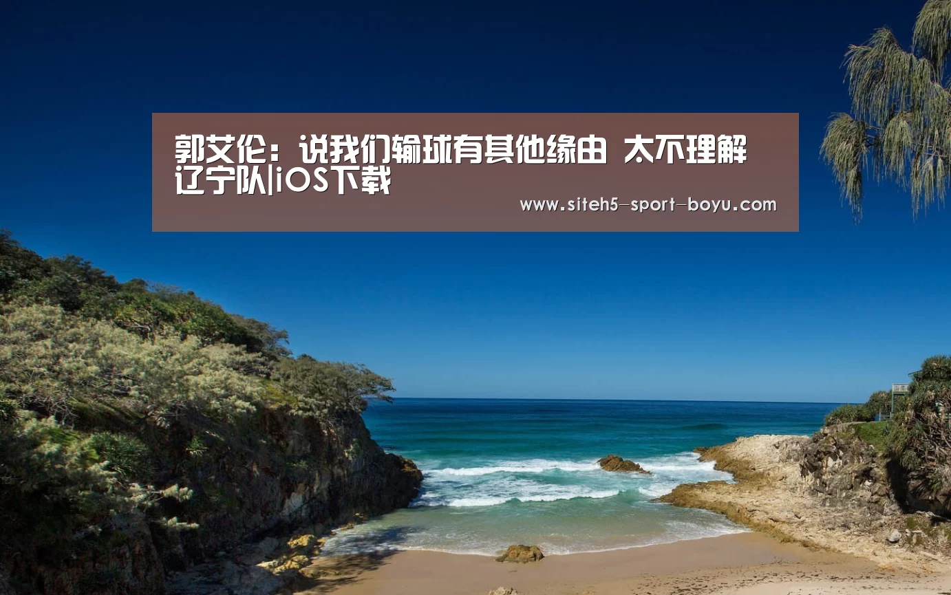 郭艾伦:说我们输球有其他缘由 太不理解辽宁队|iOS下载(图3) iOS下载